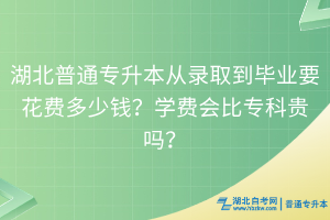 湖北普通專升本從錄取到畢業(yè)要花費(fèi)多少錢？學(xué)費(fèi)會(huì)比專科貴嗎？