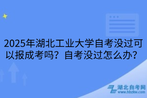 2025年湖北工業(yè)大學(xué)?自考沒過可以報成考嗎？自考沒過怎么辦？