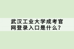 武漢工業(yè)大學(xué)成考官網(wǎng)登錄入口是什么？