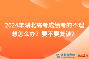 2024年湖北高考成績考的不理想怎么辦？要不要復(fù)讀？