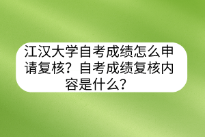 江漢大學(xué)自考成績怎么申請復(fù)核？自考成績復(fù)核內(nèi)容是什么？