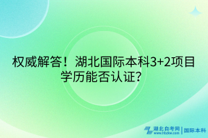 權(quán)威解答！湖北國際本科3+2項目學(xué)歷能否認(rèn)證？