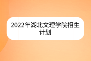 2022年湖北文理學院招生計劃