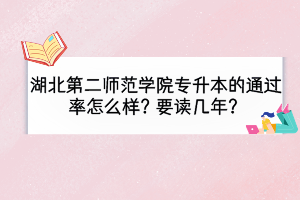 湖北第二師范學(xué)院專升本的通過(guò)率怎么樣？要讀幾年？