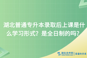 湖北普通專升本錄取后上課是什么學(xué)習(xí)形式？是全日制的嗎？