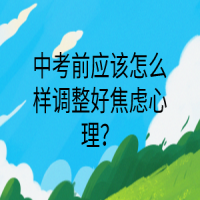 中考前應(yīng)該怎么樣調(diào)整好焦慮心理？