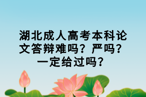 湖北成人高考本科論文答辯難嗎？嚴(yán)嗎？一定給過嗎？