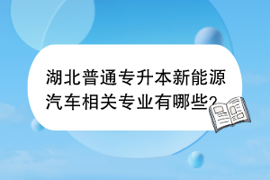 湖北普通專(zhuān)升本新能源汽車(chē)相關(guān)專(zhuān)業(yè)有哪些？