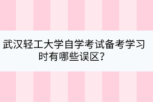 武漢輕工大學(xué)自學(xué)考試備考學(xué)習(xí)時有哪些誤區(qū)？