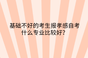 基礎(chǔ)不好的考生報(bào)孝感自考什么專(zhuān)業(yè)比較好？