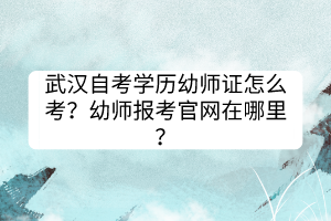 武漢自考學(xué)歷幼師證怎么考？幼師報考官網(wǎng)在哪里？