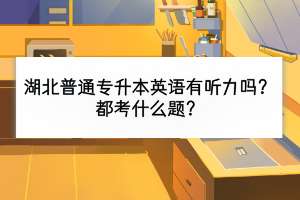 湖北普通專升本英語有聽力嗎？都考什么題？