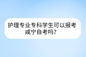 護(hù)理專業(yè)?？茖W(xué)生可以報(bào)考咸寧自考嗎？