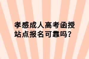孝感成人高考函授站點報名可靠嗎？