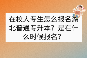 ?在校大專生怎么報(bào)名湖北普通專升本？是在什么時(shí)候報(bào)名？