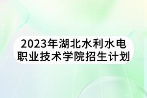 2023年湖北水利水電職業(yè)技術(shù)學(xué)院招生計劃