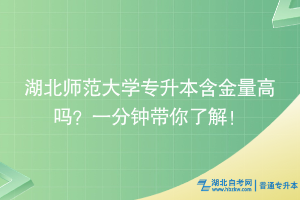 湖北師范大學(xué)專升本含金量高嗎？一分鐘帶你了解！