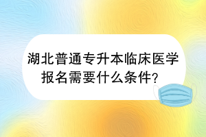 湖北普通專升本臨床醫(yī)學(xué)報(bào)名需要什么條件？