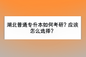 湖北普通專升本如何考研？應(yīng)該怎么選擇？