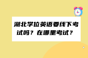 湖北學(xué)位英語要線下考試嗎？在哪里考試？