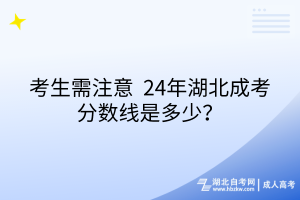 考生需注意_24年湖北成考分?jǐn)?shù)線是多少？
