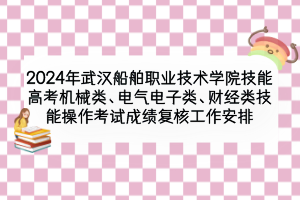 2024年武漢船舶職業(yè)技術(shù)學(xué)院技能高考機(jī)械類、電氣電子類、財(cái)經(jīng)類技能操作考試成績復(fù)核工作安排