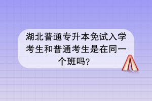 湖北普通專升本免試入學考生和普通考生是在同一個班嗎？