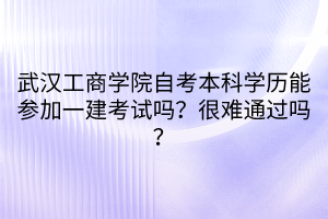 武漢工商學院自考本科學歷能參加一建考試嗎？很難通過嗎？