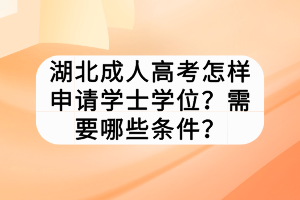 湖北成人高考怎樣申請(qǐng)學(xué)士學(xué)位？需要哪些條件？