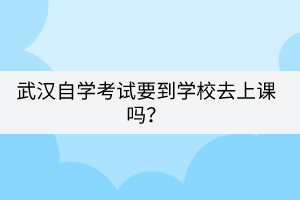 武漢自學考試要到學校去上課嗎？