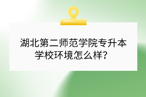 湖北第二師范學(xué)院專升本學(xué)校環(huán)境怎么樣？