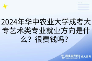 2024年華中農(nóng)業(yè)大學(xué)成考大專(zhuān)藝術(shù)類(lèi)專(zhuān)業(yè)就業(yè)方向是什么？很費(fèi)錢(qián)嗎？
