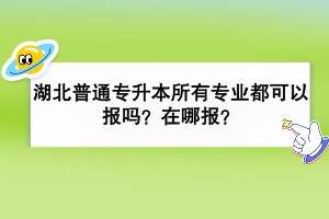 湖北普通專升本所有專業(yè)都可以報(bào)嗎？在哪報(bào)？