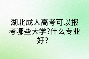 湖北成人高考可以報考哪些大學(xué)?什么專業(yè)好？