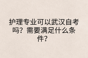 護理專業(yè)可以武漢自考嗎？需要滿足什么條件？