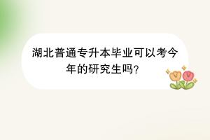湖北普通專升本畢業(yè)可以考今年的研究生嗎？