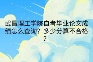 武昌理工學(xué)院自考畢業(yè)論文成績怎么查詢？多少分算不合格？