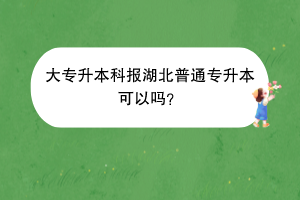 大專升本科報(bào)湖北普通專升本可以嗎？