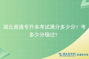 湖北普通專升本考試滿分多少分？考多少分穩(wěn)過？