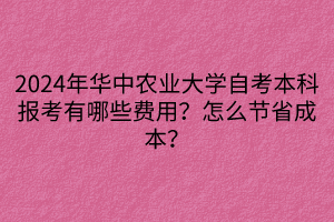 2024年華中農(nóng)業(yè)大學(xué)自考本科報(bào)考有哪些費(fèi)用？怎么節(jié)省成本？
