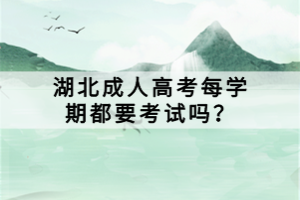 湖北成人高考每學期都要考試嗎？