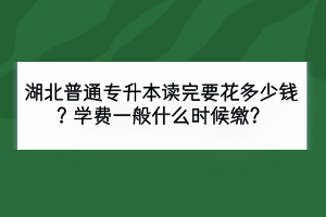 湖北普通專升本讀完要花多少錢？學(xué)費一般什么時候繳？