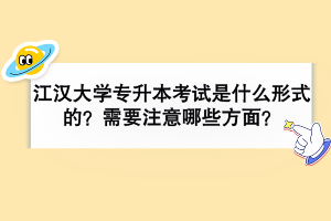 江漢大學(xué)專升本考試是什么形式的？需要注意哪些方面？