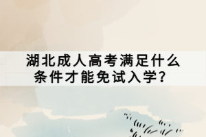 湖北成人高考滿足什么條件才能免試入學(xué)？