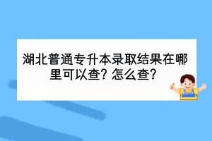 湖北普通專(zhuān)升本錄取結(jié)果在哪里可以查？怎么查？