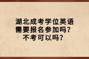 湖北成考學(xué)位英語需要報名參加嗎？不考可以嗎？