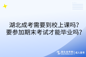 湖北成考需要到校上課嗎？要參加期末考試才能畢業(yè)嗎？