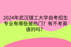 2024年武漢理工大學(xué)自考招生專(zhuān)業(yè)有哪些是熱門(mén)？有不考英語(yǔ)的嗎？