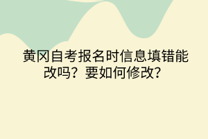 黃岡自考報(bào)名時(shí)信息填錯(cuò)能改嗎？要如何修改？