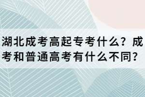 湖北成考高起專考什么？成考和普通高考有什么不同？
